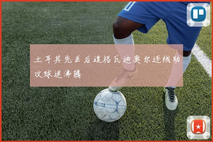 土耳其先丢后追格瓦迪奥尔连线助攻球迷沸腾