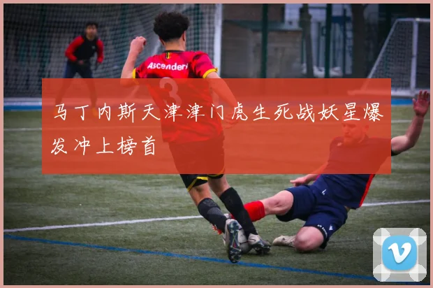 马丁内斯天津津门虎生死战妖星爆发冲上榜首