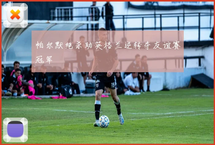 帕尔默绝杀助英格兰逆转夺友谊赛冠军
