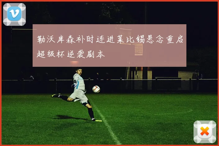 勒沃库森补时连进莱比锡悬念重启超级杯逆袭剧本