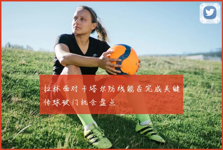拉林面对卡塔尔防线能否完成关键传球破门机会盘点