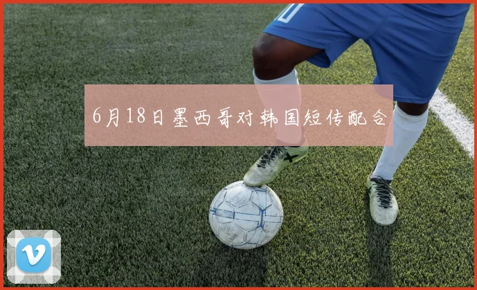 6月18日墨西哥对韩国短传配合