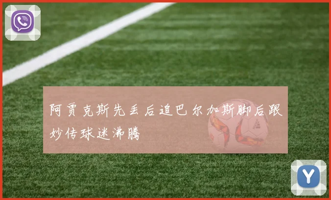 阿贾克斯先丢后追巴尔加斯脚后跟妙传球迷沸腾