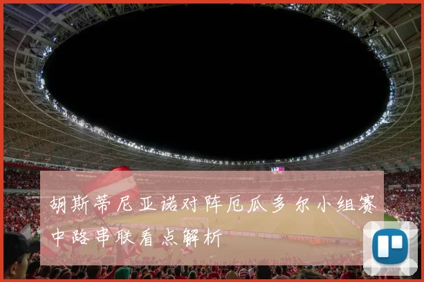 胡斯蒂尼亚诺对阵厄瓜多尔小组赛中路串联看点解析