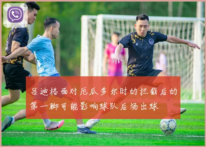 吕迪格面对厄瓜多尔时的拦截后的第一脚可能影响球队后场出球
