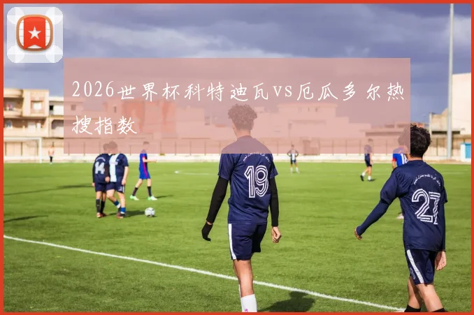 2026世界杯科特迪瓦vs厄瓜多尔热搜指数