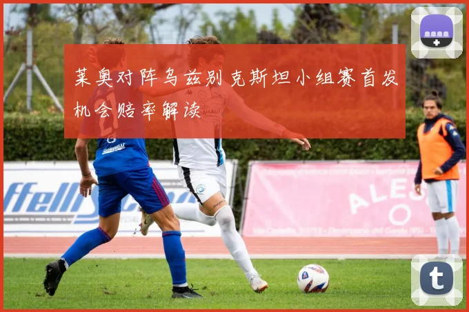 莱奥对阵乌兹别克斯坦小组赛首发机会赔率解读