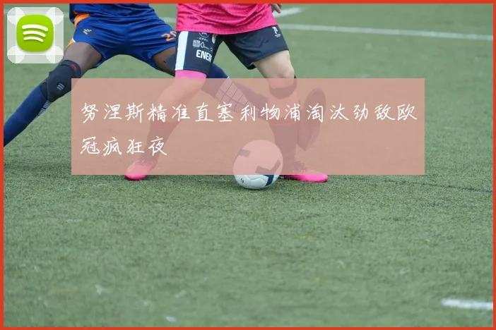 努涅斯精准直塞利物浦淘汰劲敌欧冠疯狂夜