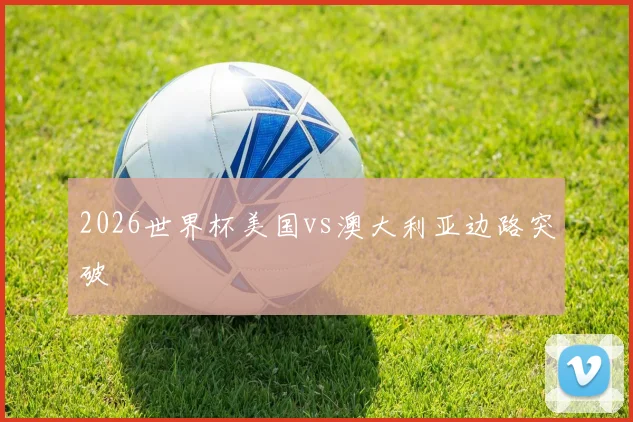 2026世界杯美国vs澳大利亚边路突破