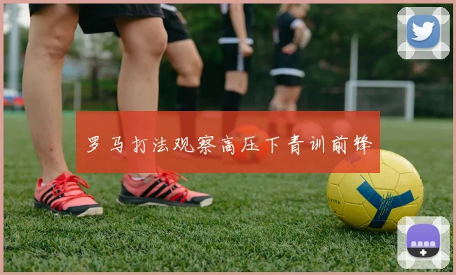 罗马打法观察高压下青训前锋
