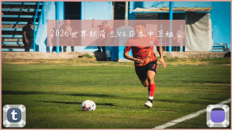 2026世界杯荷兰vs日本中卫组合