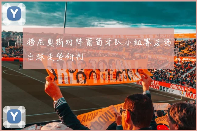 穆尼奥斯对阵葡萄牙队小组赛后场出球走势研判