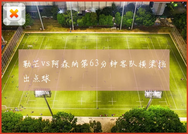 勒芒vs阿森纳第63分钟客队横梁挡出点球