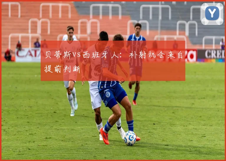 贝蒂斯vs西班牙人：补射机会来自提前判断