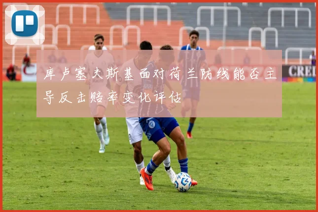 库卢塞夫斯基面对荷兰防线能否主导反击赔率变化评估