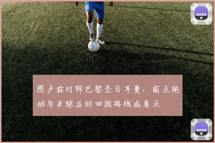图卢兹对阵巴黎圣日耳曼，前点跑动与丢球后的回抢路线成看点