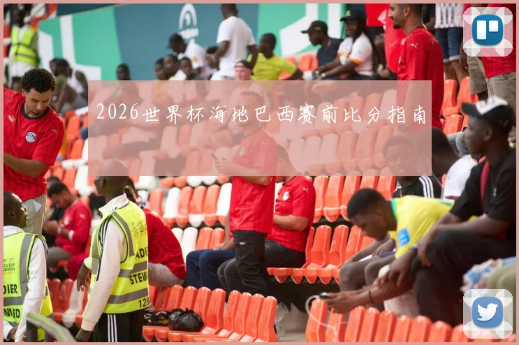 2026世界杯海地巴西赛前比分指南
