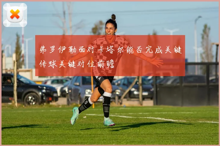 弗罗伊勒面对卡塔尔能否完成关键传球关键对位前瞻