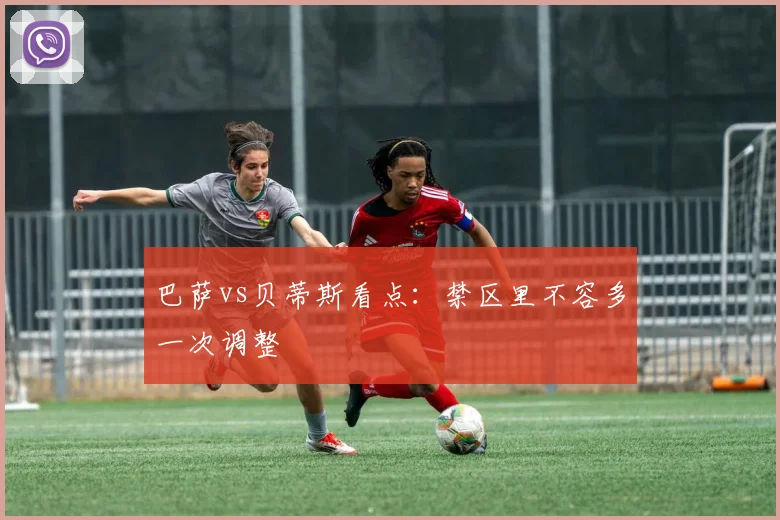巴萨vs贝蒂斯看点：禁区里不容多一次调整