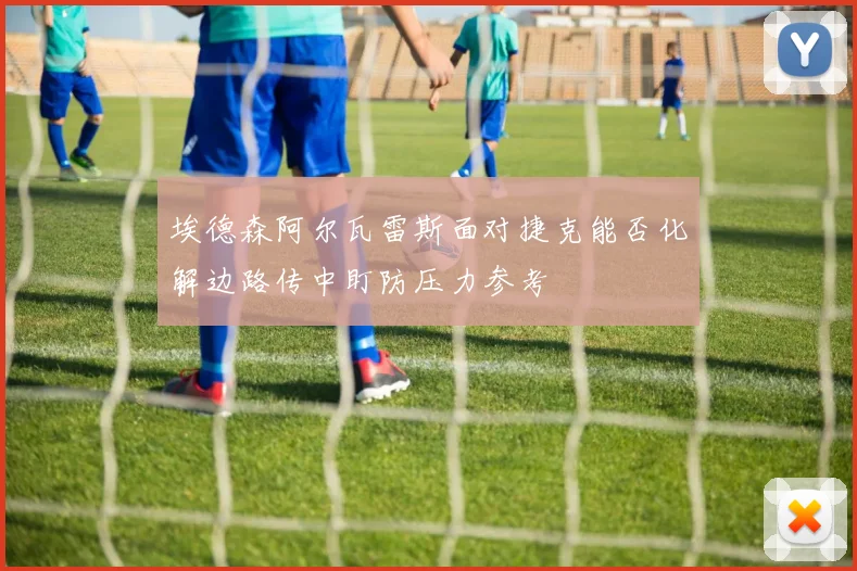 埃德森阿尔瓦雷斯面对捷克能否化解边路传中盯防压力参考