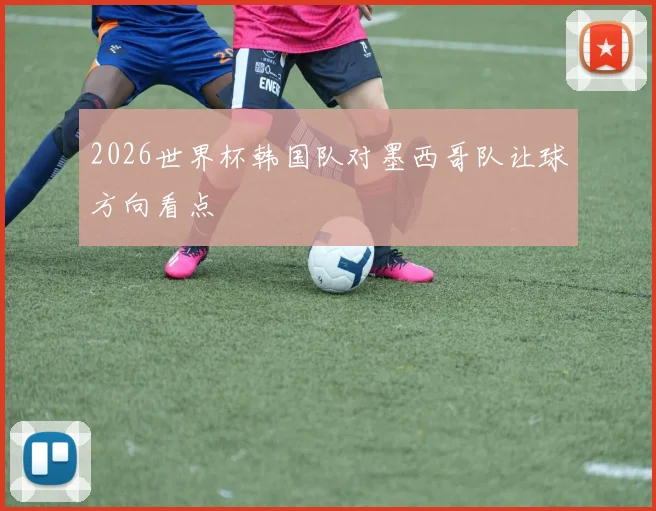 2026世界杯韩国队对墨西哥队让球方向看点