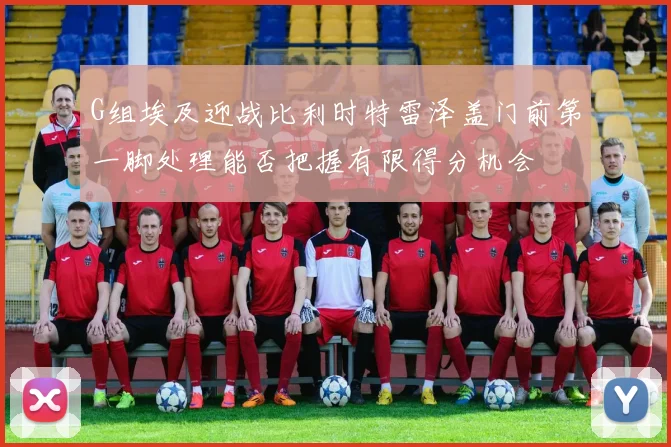 G组埃及迎战比利时特雷泽盖门前第一脚处理能否把握有限得分机会