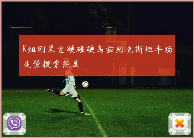 K组刚果金硬碰硬乌兹别克斯坦半场走势搜索热度