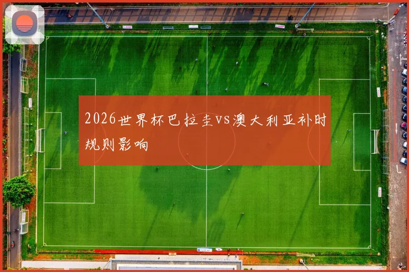 2026世界杯巴拉圭vs澳大利亚补时规则影响