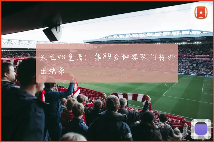 米兰vs皇马:第89分钟客队门将扑出绝杀