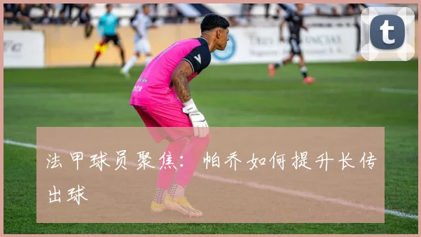 法甲球员聚焦：帕乔如何提升长传出球