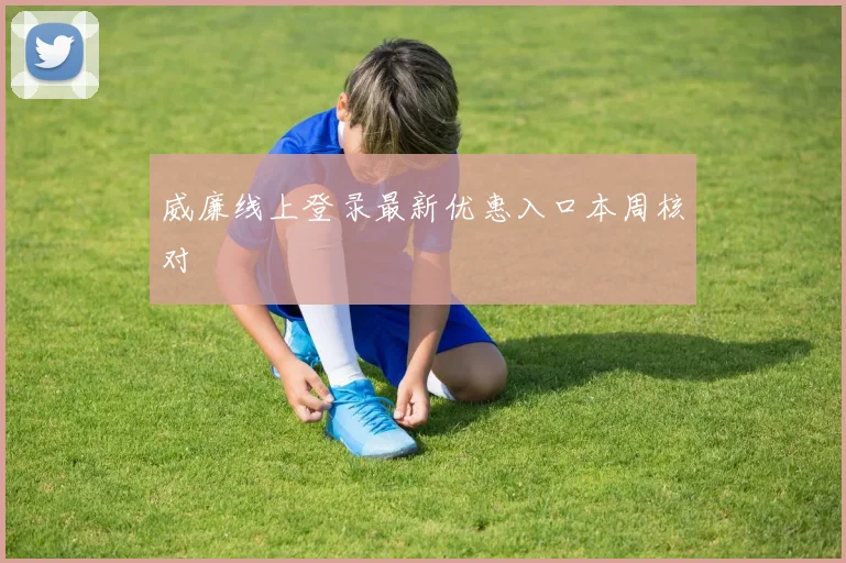 威廉线上登录最新优惠入口本周核对