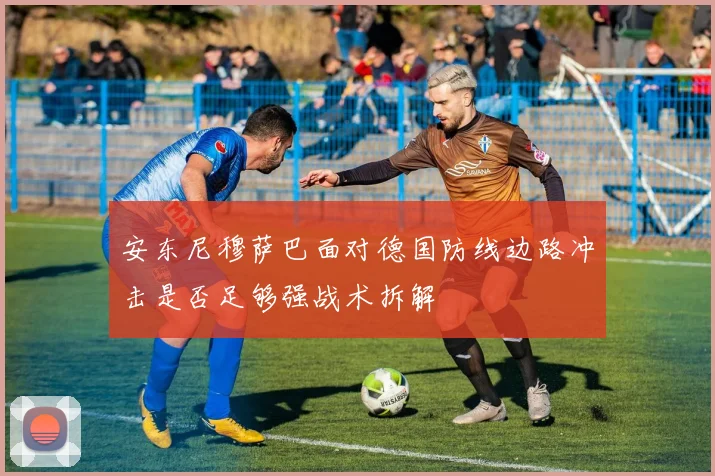安东尼穆萨巴面对德国防线边路冲击是否足够强战术拆解