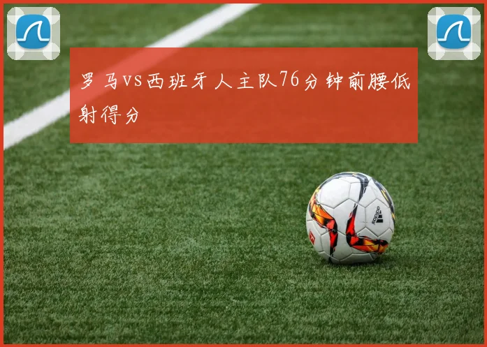 罗马vs西班牙人主队76分钟前腰低射得分