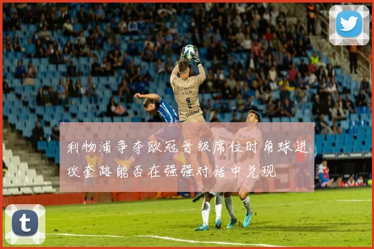 利物浦争夺欧冠晋级席位时角球进攻套路能否在强强对话中兑现