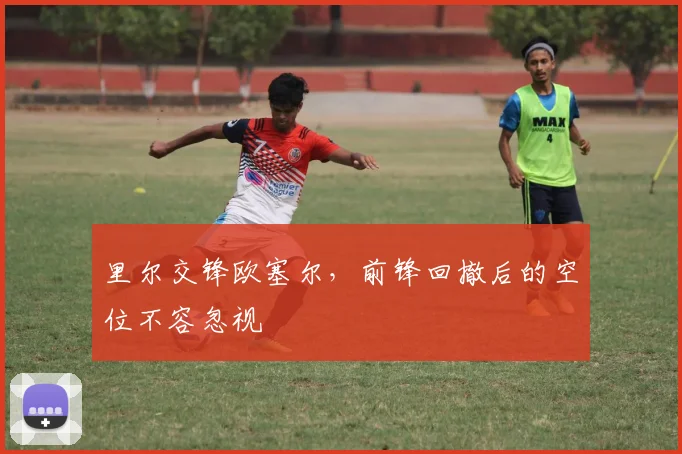 里尔交锋欧塞尔，前锋回撤后的空位不容忽视