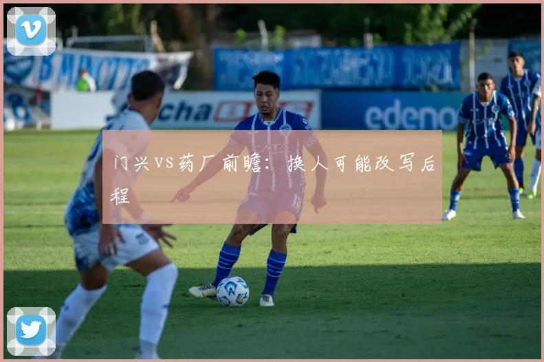 门兴vs药厂前瞻：换人可能改写后程
