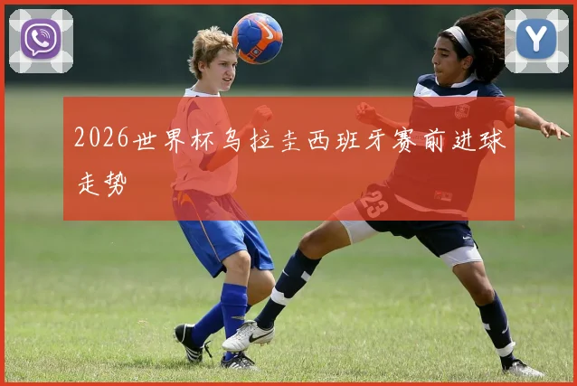 2026世界杯乌拉圭西班牙赛前进球走势