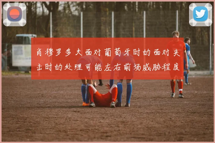 肖穆罗多夫面对葡萄牙时的面对夹击时的处理可能左右前场威胁程度