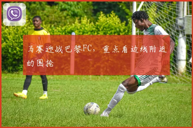 马赛迎战巴黎FC，重点看边线附近的围抢