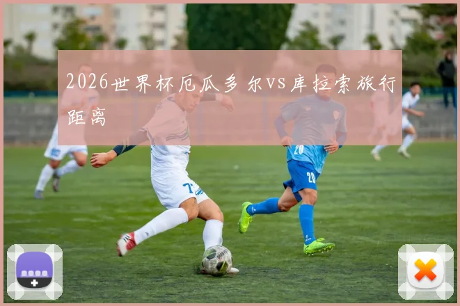 2026世界杯厄瓜多尔vs库拉索旅行距离
