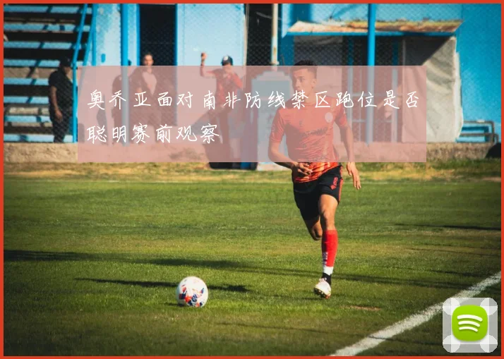 奥乔亚面对南非防线禁区跑位是否聪明赛前观察