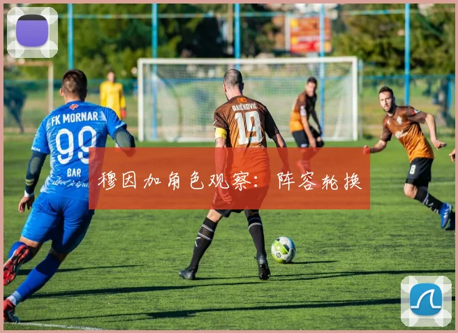 穆因加角色观察：阵容轮换