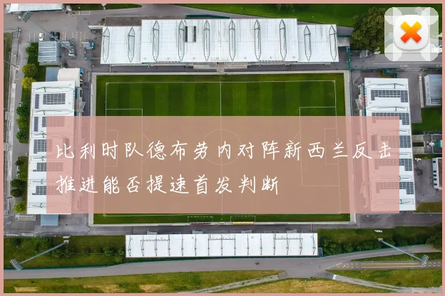 比利时队德布劳内对阵新西兰反击推进能否提速首发判断