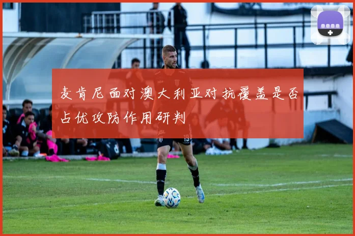 麦肯尼面对澳大利亚对抗覆盖是否占优攻防作用研判