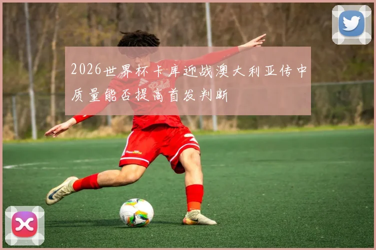2026世界杯卡库迎战澳大利亚传中质量能否提高首发判断