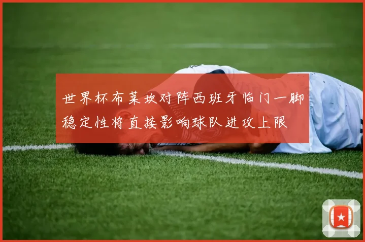 世界杯布莱坎对阵西班牙临门一脚稳定性将直接影响球队进攻上限