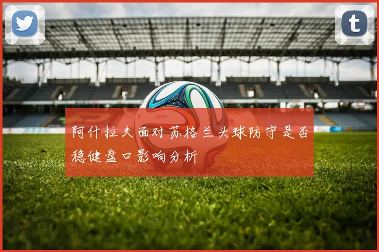 阿什拉夫面对苏格兰头球防守是否稳健盘口影响分析