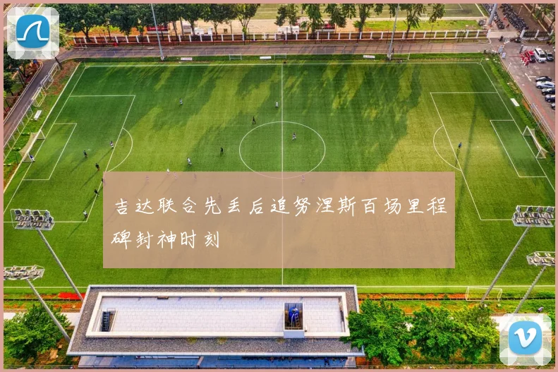 吉达联合先丢后追努涅斯百场里程碑封神时刻